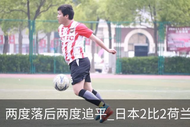 两度落后两度追平 日本2比2荷兰 延续亚洲球队不败纪录